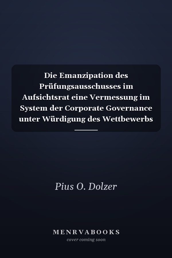 Die Emanzipation des Prüfungsausschusses im Aufsichtsrat eine Vermessung im System der Corporate Governance unter Würdigung des Wettbewerbs zwischen dem dualistischen und monistischen Modell der Unternehmensverfassung