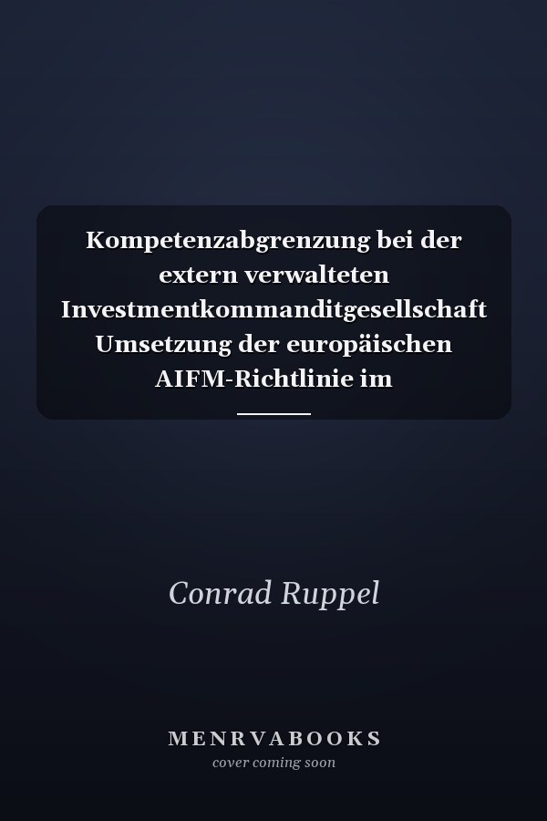 Kompetenzabgrenzung bei der extern verwalteten Investmentkommanditgesellschaft Umsetzung der europäischen AIFM-Richtlinie im EU-Mitgliedstaat Deutschland: Eine normativ-konfliktuelle Betrachtung aus investmentrechtlicher sowie zivil- und gesellschaftsrechtlicher Sicht