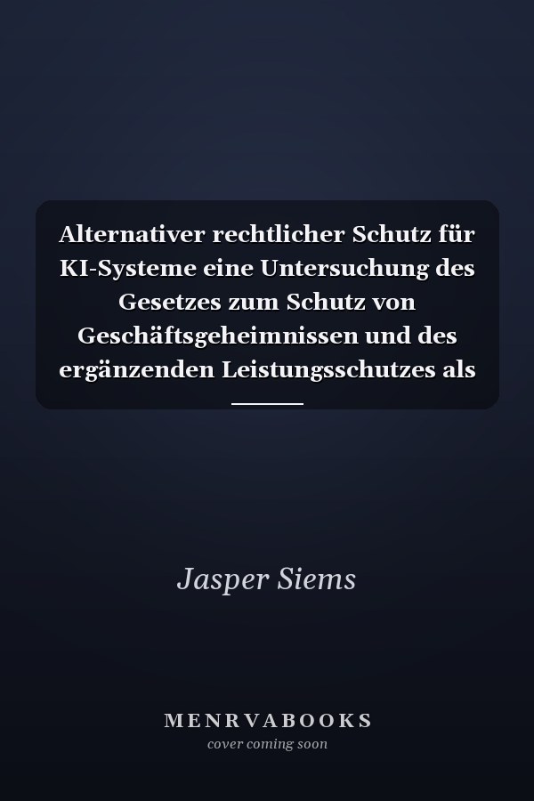 Alternativer rechtlicher Schutz für KI-Systeme eine Untersuchung des Gesetzes zum Schutz von Geschäftsgeheimnissen und des ergänzenden Leistungsschutzes als Schutzinstrumente für KI-Systeme