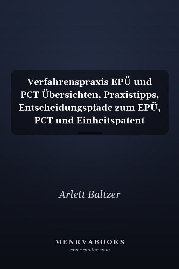 Verfahrenspraxis EPÜ und PCT Übersichten, Praxistipps, Entscheidungspfade zum EPÜ, PCT und Einheitspatent