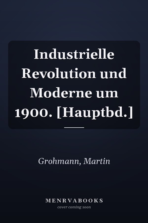 Industrielle Revolution und Moderne um 1900. [Hauptbd.]