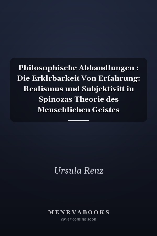 Philosophische Abhandlungen : Die Erklrbarkeit Von Erfahrung: Realismus und Subjektivitt in Spinozas Theorie des Menschlichen Geistes