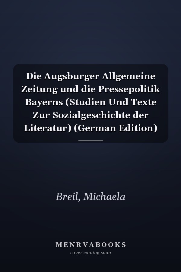 Die Augsburger Allgemeine Zeitung und die Pressepolitik Bayerns (Studien Und Texte Zur Sozialgeschichte der Literatur) (German Edition)
