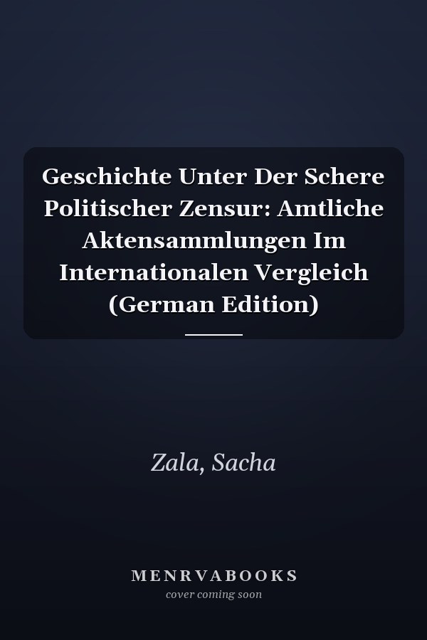 Geschichte Unter Der Schere Politischer Zensur: Amtliche Aktensammlungen Im Internationalen Vergleich (German Edition)
