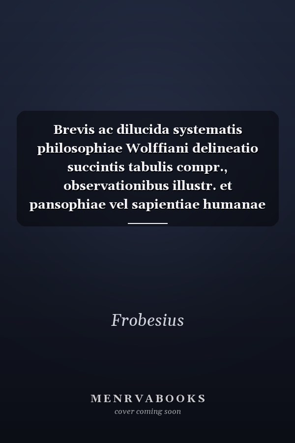 Brevis ac dilucida systematis philosophiae Wolffiani delineatio succintis tabulis compr., observationibus illustr. et pansophiae vel sapientiae humanae generatim spectatae delineatione locupletatam edidit