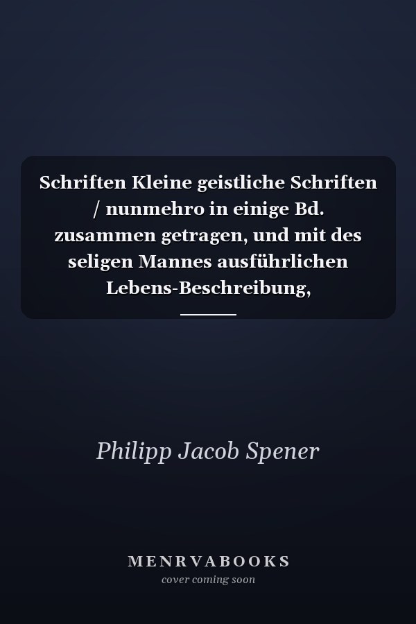 Schriften Kleine geistliche Schriften / nunmehro in einige Bd. zusammen getragen, und mit des seligen Mannes ausführlichen Lebens-Beschreibung, historisch-theologischen Einleitungen, auch nöthigen Vorreden und Registern versehen von Johann Adam Steinmetz