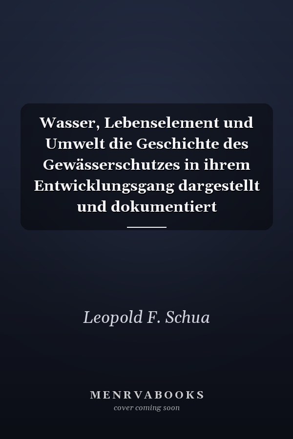 Wasser, Lebenselement und Umwelt die Geschichte des Gewässerschutzes in ihrem Entwicklungsgang dargestellt und dokumentiert