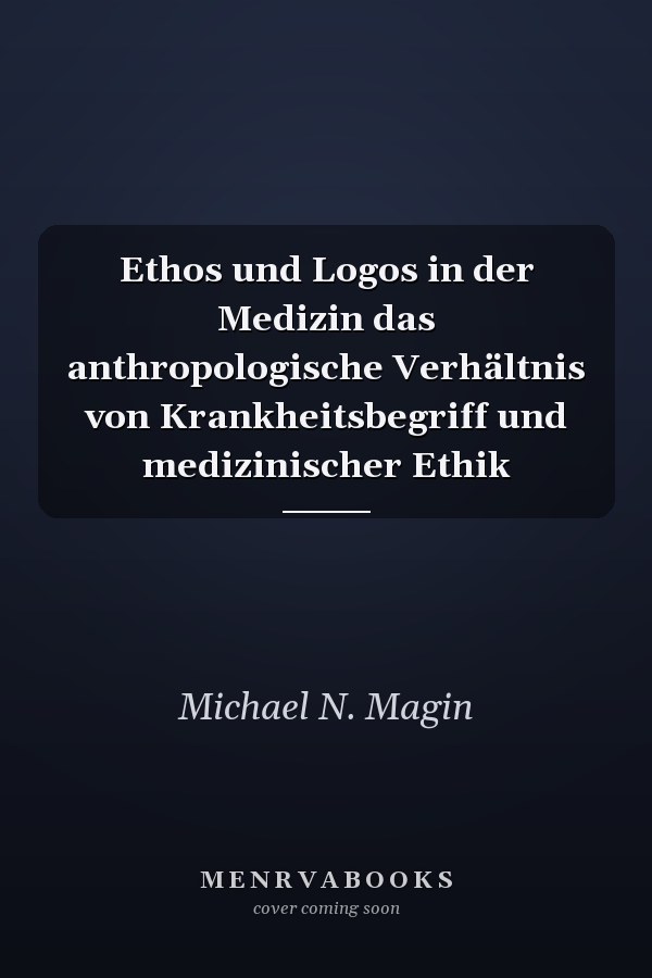 Ethos und Logos in der Medizin das anthropologische Verhältnis von Krankheitsbegriff und medizinischer Ethik
