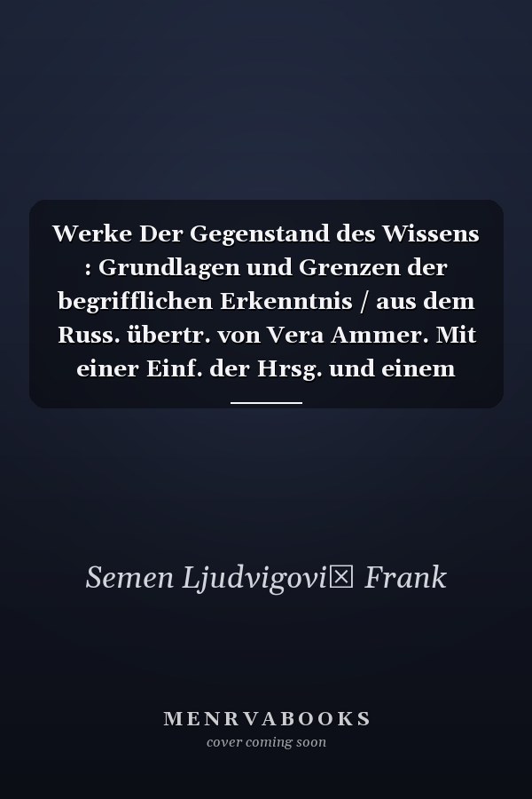 Werke Der Gegenstand des Wissens : Grundlagen und Grenzen der begrifflichen Erkenntnis / aus dem Russ. übertr. von Vera Ammer. Mit einer Einf. der Hrsg. und einem Vorw. von Nelly Motrošilova