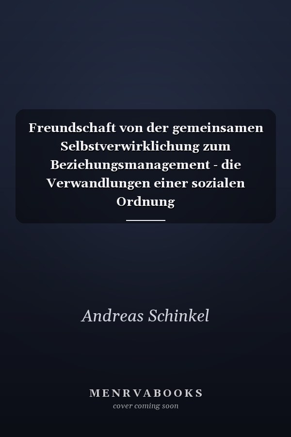 Freundschaft von der gemeinsamen Selbstverwirklichung zum Beziehungsmanagement - die Verwandlungen einer sozialen Ordnung
