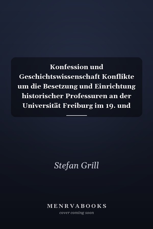 Konfession und Geschichtswissenschaft Konflikte um die Besetzung und Einrichtung historischer Professuren an der Universität Freiburg im 19. und frühen 20. Jahrhundert