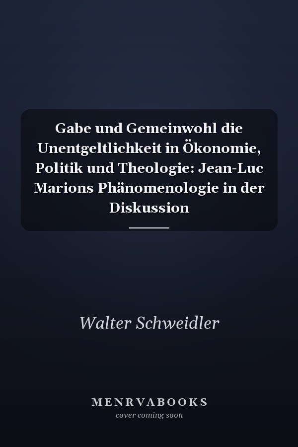 Gabe und Gemeinwohl die Unentgeltlichkeit in Ökonomie, Politik und Theologie: Jean-Luc Marions Phänomenologie in der Diskussion