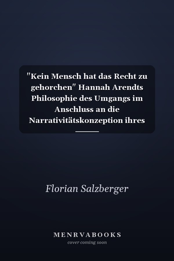 "Kein Mensch hat das Recht zu gehorchen" Hannah Arendts Philosophie des Umgangs im Anschluss an die Narrativitätskonzeption ihres Spätwerkes