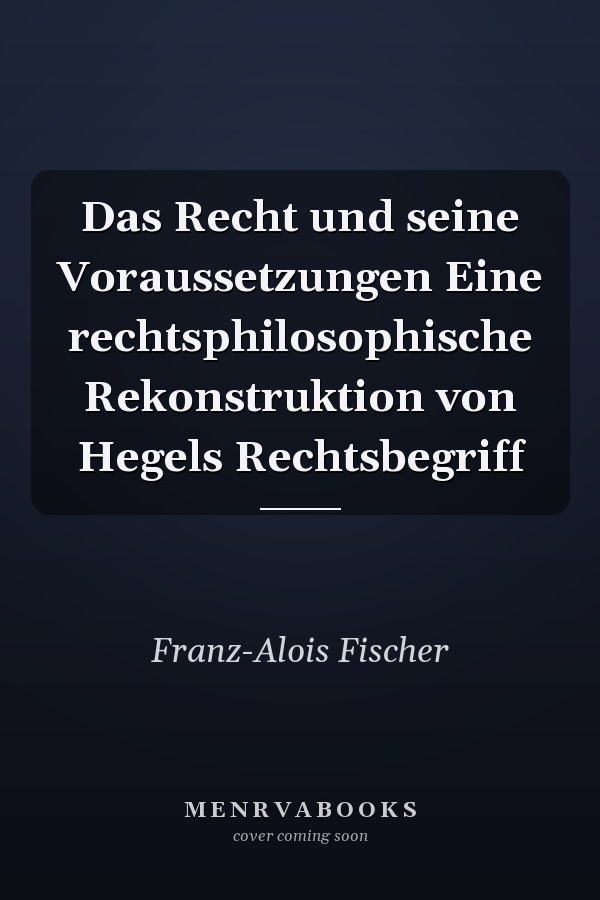 Das Recht und seine Voraussetzungen Eine rechtsphilosophische Rekonstruktion von Hegels Rechtsbegriff