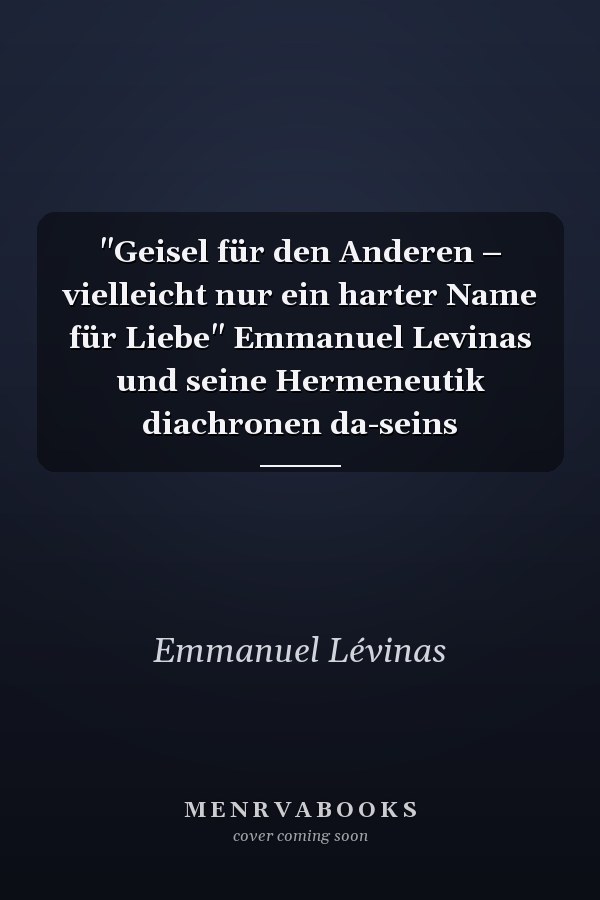 "Geisel für den Anderen – vielleicht nur ein harter Name für Liebe" Emmanuel Levinas und seine Hermeneutik diachronen da-seins