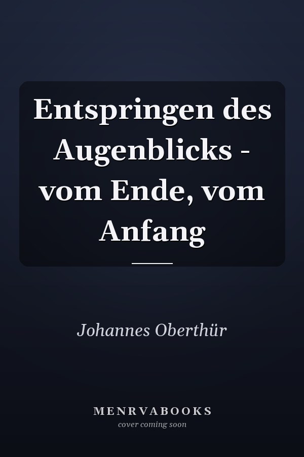 Entspringen des Augenblicks - vom Ende, vom Anfang