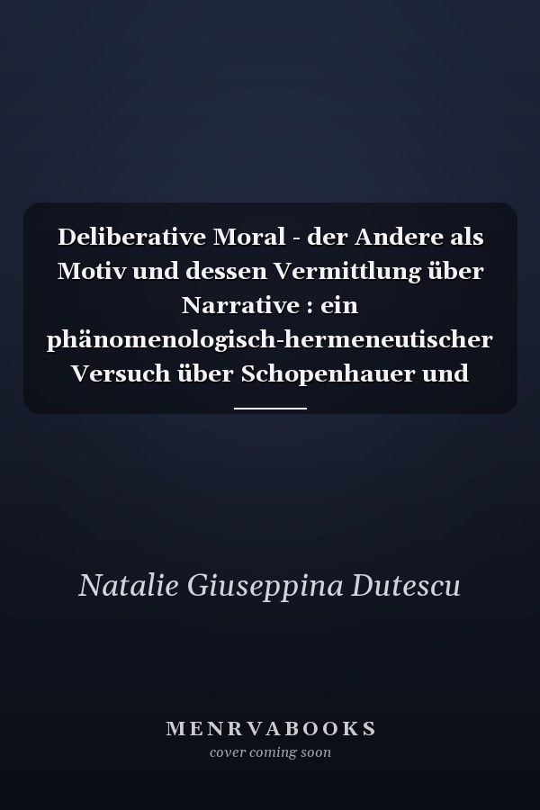 Deliberative Moral - der Andere als Motiv und dessen Vermittlung über Narrative : ein phänomenologisch-hermeneutischer Versuch über Schopenhauer und Ricœur