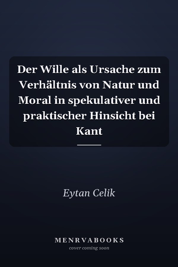 Der Wille als Ursache zum Verhältnis von Natur und Moral in spekulativer und praktischer Hinsicht bei Kant