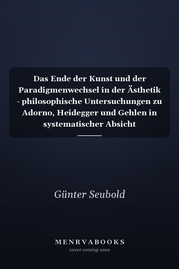 Das Ende der Kunst und der Paradigmenwechsel in der Ästhetik - philosophische Untersuchungen zu Adorno, Heidegger und Gehlen in systematischer Absicht