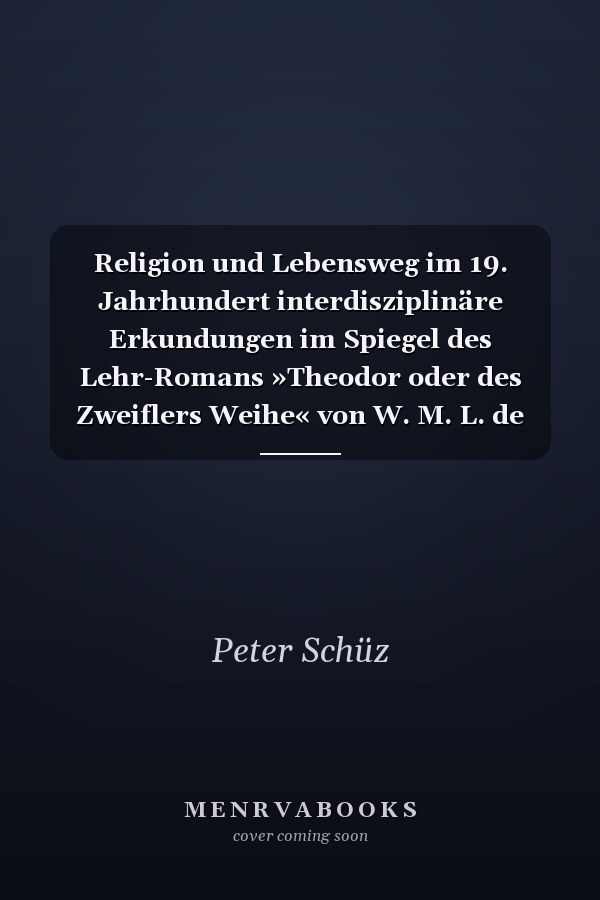 Religion und Lebensweg im 19. Jahrhundert interdisziplinäre Erkundungen im Spiegel des Lehr-Romans »Theodor oder des Zweiflers Weihe« von W. M. L. de Wette