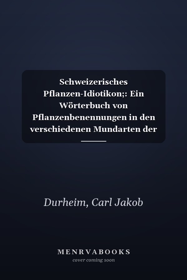 Schweizerisches Pflanzen-Idiotikon;: Ein Wörterbuch von Pflanzenbenennungen in den verschiedenen Mundarten der deutschen, französischen und ... und deutschen Namen (German Edition)