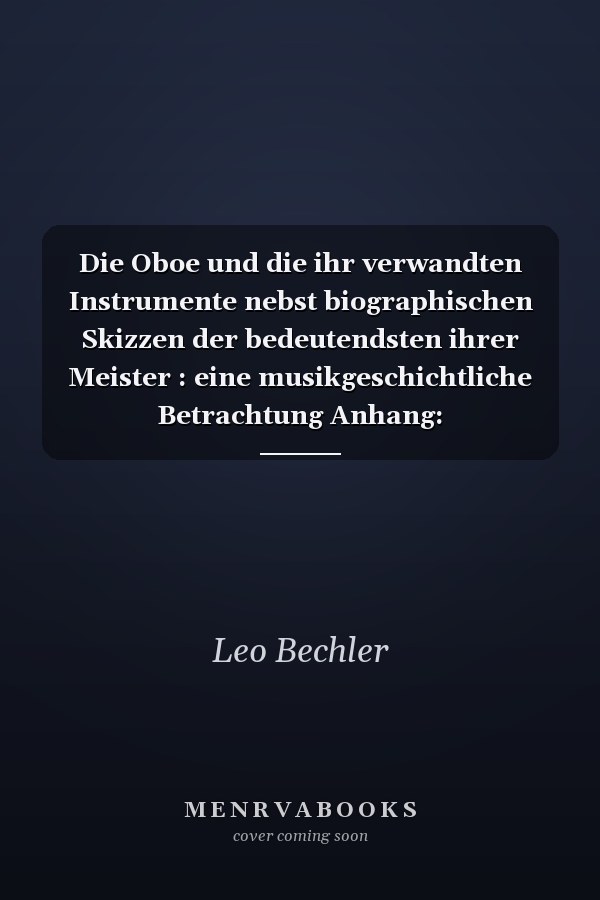 Die Oboe und die ihr verwandten Instrumente nebst biographischen Skizzen der bedeutendsten ihrer Meister : eine musikgeschichtliche Betrachtung Anhang: Musikliteratur für Oboe und englisch Horn