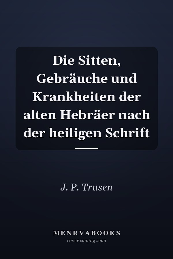 Die Sitten, Gebräuche und Krankheiten der alten Hebräer nach der heiligen Schrift
