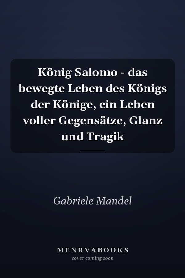 König Salomo - das bewegte Leben des Königs der Könige, ein Leben voller Gegensätze, Glanz und Tragik