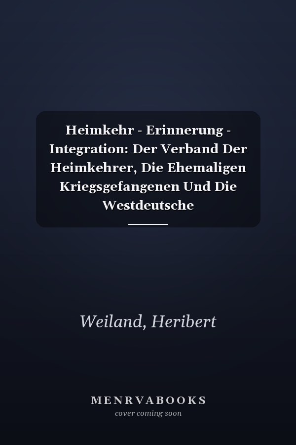 Heimkehr - Erinnerung - Integration: Der Verband Der Heimkehrer, Die Ehemaligen Kriegsgefangenen Und Die Westdeutsche Nachkriegsgesellschaft (Sammlung ... Geschichte Und Gegenwart) (German Edition)