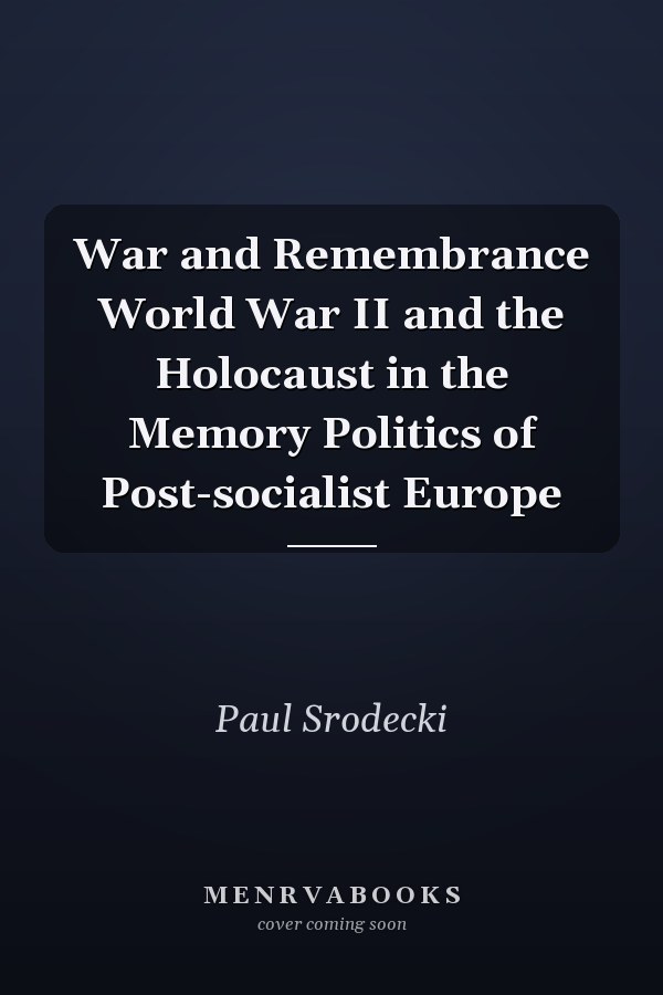 War and Remembrance World War II and the Holocaust in the Memory Politics of Post-socialist Europe