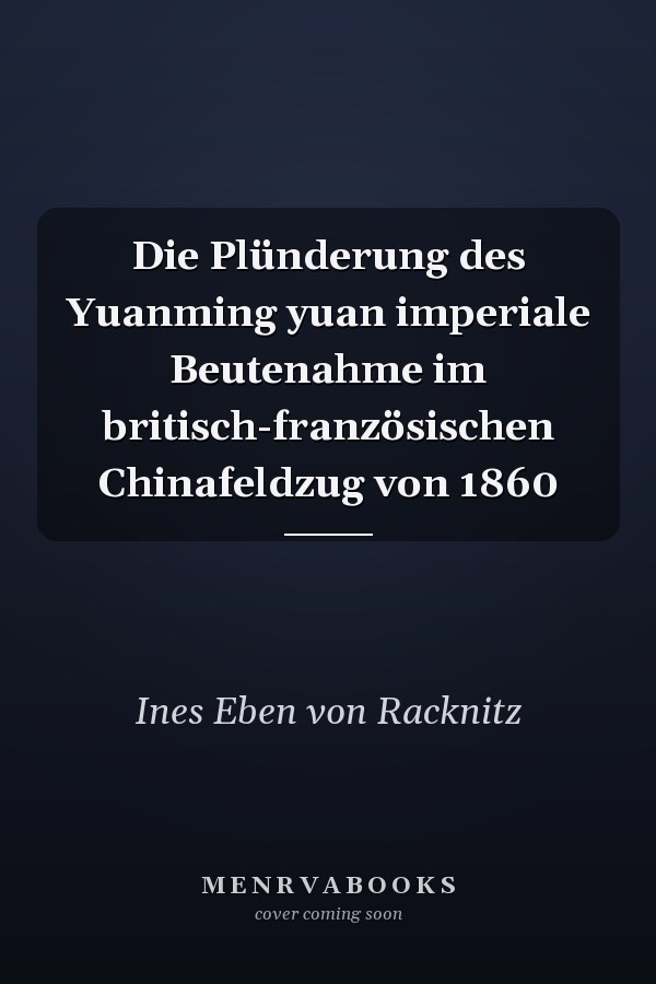 Die Plünderung des Yuanming yuan imperiale Beutenahme im britisch-französischen Chinafeldzug von 1860