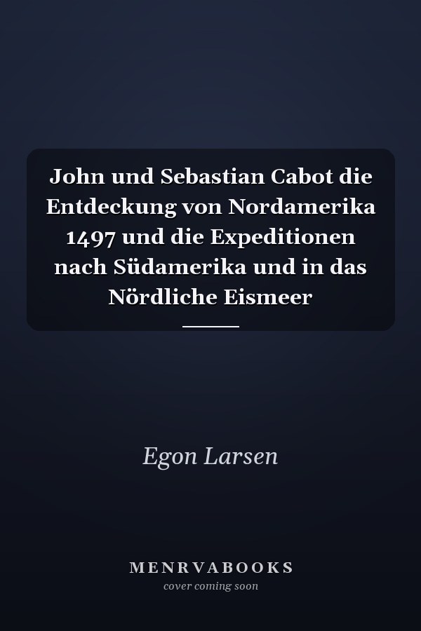 John und Sebastian Cabot die Entdeckung von Nordamerika 1497 und die Expeditionen nach Südamerika und in das Nördliche Eismeer