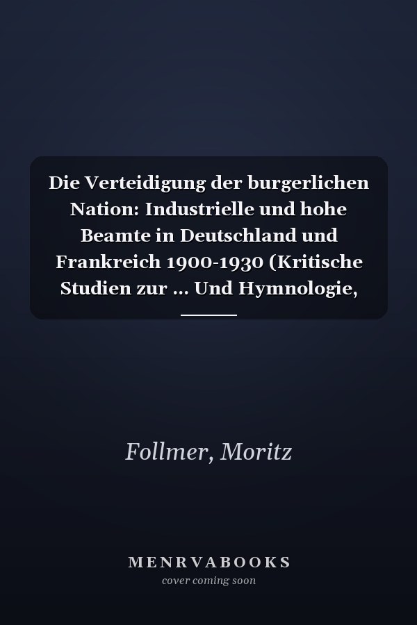 Die Verteidigung der burgerlichen Nation: Industrielle und hohe Beamte in Deutschland und Frankreich 1900-1930 (Kritische Studien zur ... Und Hymnologie, 154) (German Edition)