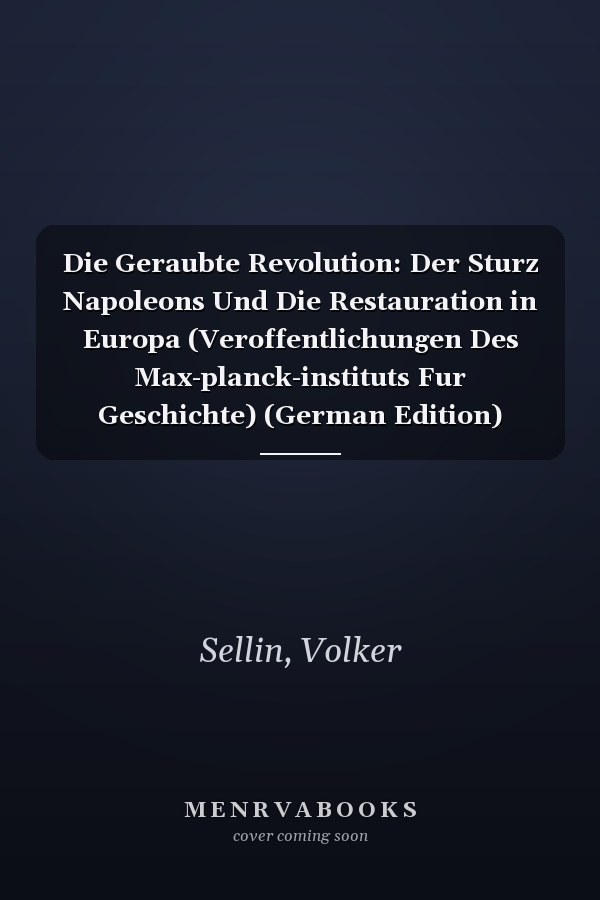 Die Geraubte Revolution: Der Sturz Napoleons Und Die Restauration in Europa (Veroffentlichungen Des Max-planck-instituts Fur Geschichte) (German Edition)