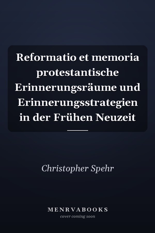 Reformatio et memoria protestantische Erinnerungsräume und Erinnerungsstrategien in der Frühen Neuzeit