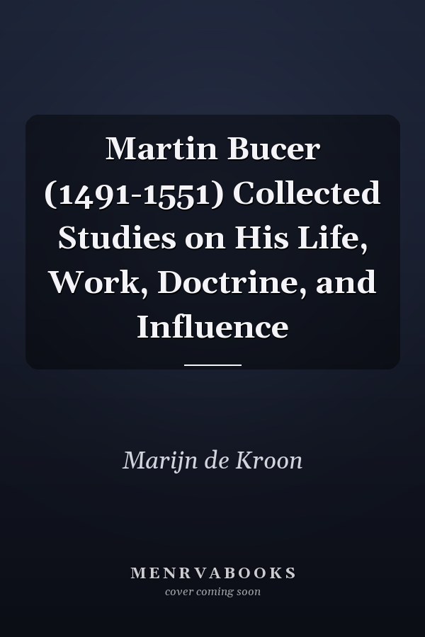 Martin Bucer (1491-1551) Collected Studies on His Life, Work, Doctrine, and Influence