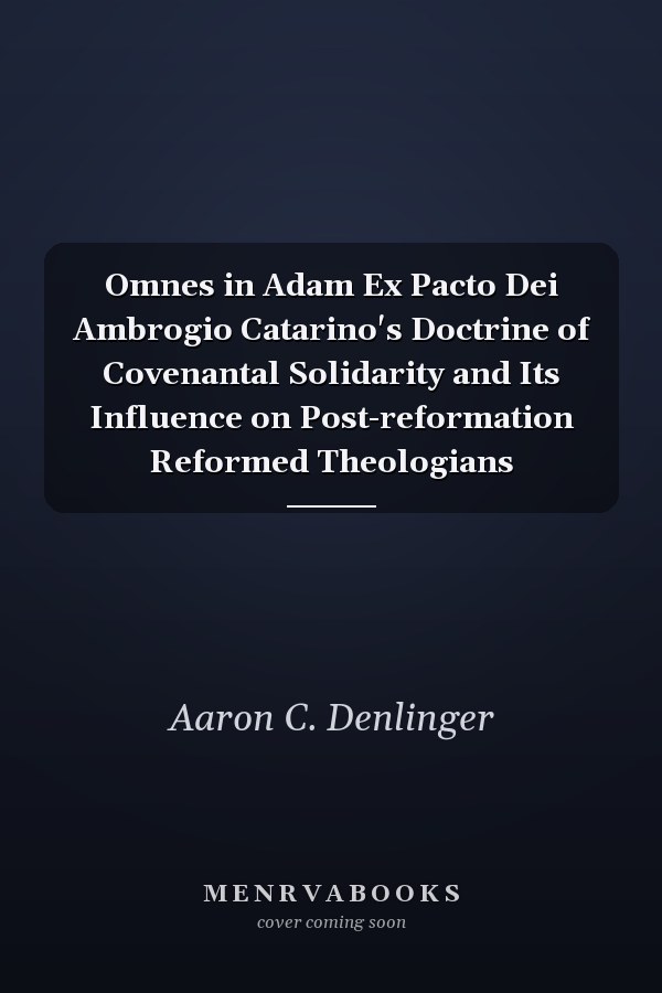 Omnes in Adam Ex Pacto Dei Ambrogio Catarino's Doctrine of Covenantal Solidarity and Its Influence on Post-reformation Reformed Theologians