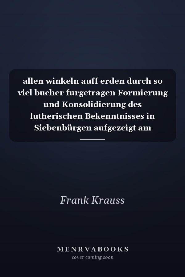allen winkeln auff erden durch so viel bucher furgetragen Formierung und Konsolidierung des lutherischen Bekenntnisses in Siebenbürgen aufgezeigt am Medium Buch (1550-1650)