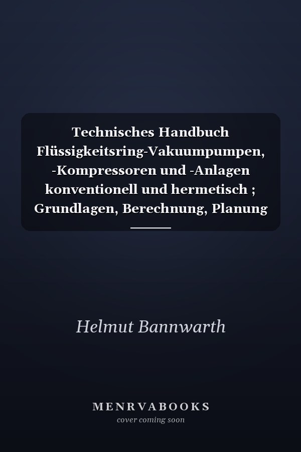 Technisches Handbuch Flüssigkeitsring-Vakuumpumpen, -Kompressoren und -Anlagen konventionell und hermetisch ; Grundlagen, Berechnung, Planung