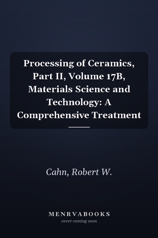 Processing of Ceramics, Part II, Volume 17B, Materials Science and Technology: A Comprehensive Treatment