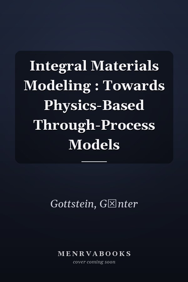 Integral Materials Modeling : Towards Physics-Based Through-Process Models