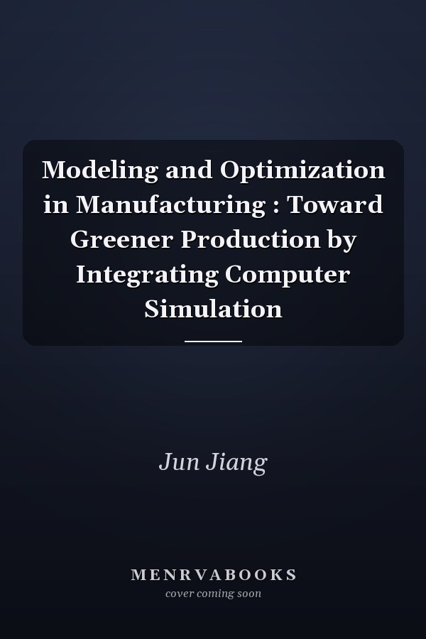 Modeling and Optimization in Manufacturing : Toward Greener Production by Integrating Computer Simulation