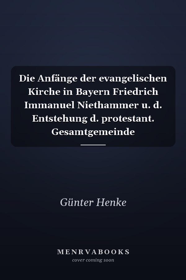 Die Anfänge der evangelischen Kirche in Bayern Friedrich Immanuel Niethammer u. d. Entstehung d. protestant. Gesamtgemeinde
