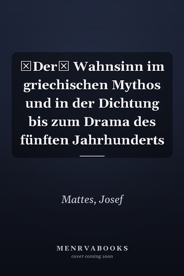 Der Wahnsinn im griechischen Mythos und in der Dichtung bis zum Drama des fünften Jahrhunderts