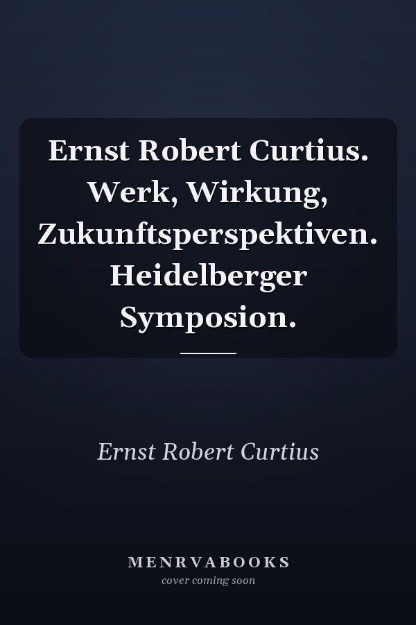 Ernst Robert Curtius. Werk, Wirkung, Zukunftsperspektiven. Heidelberger Symposion.
