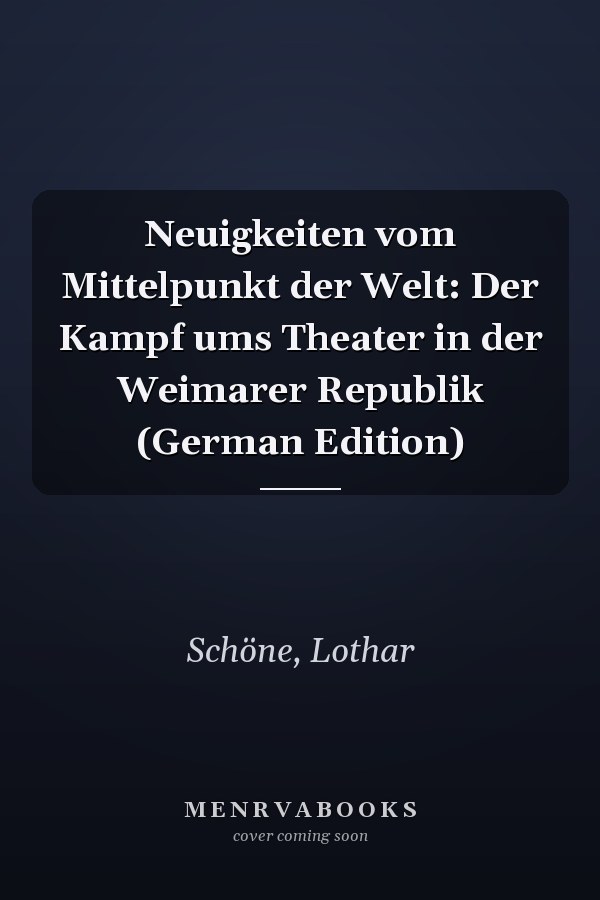 Neuigkeiten vom Mittelpunkt der Welt: Der Kampf ums Theater in der Weimarer Republik (German Edition)