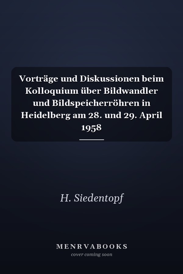 Vorträge und Diskussionen beim Kolloquium über Bildwandler und Bildspeicherröhren in Heidelberg am 28. und 29. April 1958
