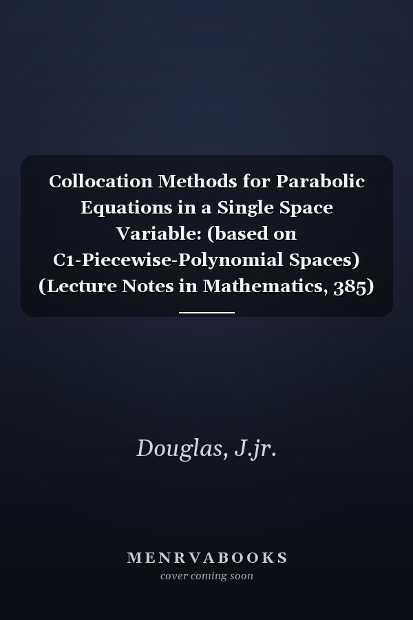 Collocation Methods for Parabolic Equations in a Single Space Variable: (based on C1-Piecewise-Polynomial Spaces) (Lecture Notes in Mathematics, 385)