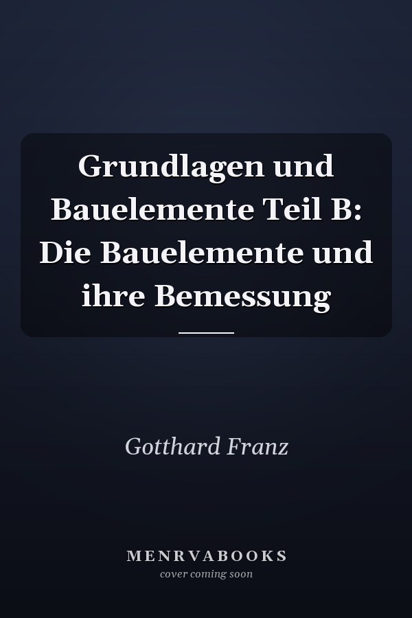Grundlagen und Bauelemente Teil B: Die Bauelemente und ihre Bemessung