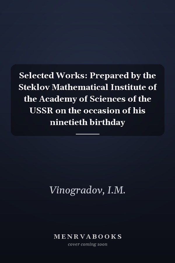 Selected Works: Prepared by the Steklov Mathematical Institute of the Academy of Sciences of the USSR on the occasion of his ninetieth birthday